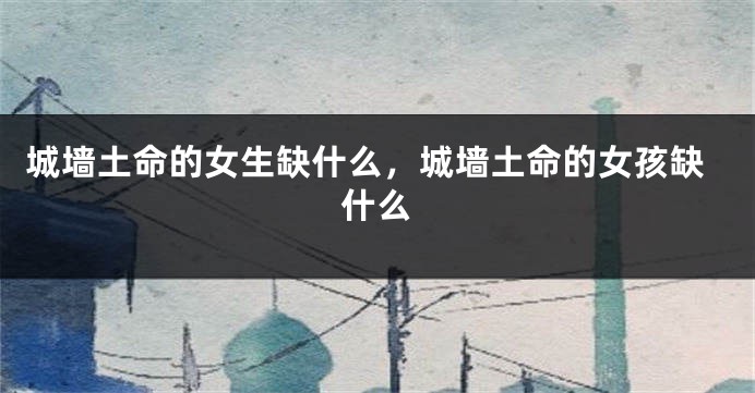 城墙土命的女生缺什么，城墙土命的女孩缺什么