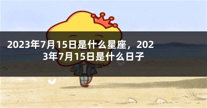 2023年7月15日是什么星座，2023年7月15日是什么日子