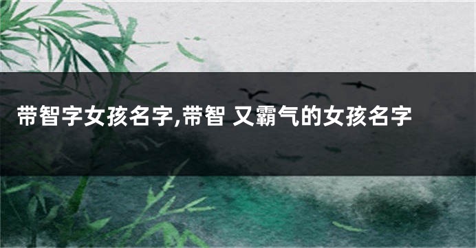带智字女孩名字,带智 又霸气的女孩名字