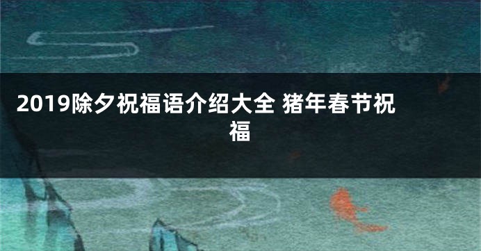 2019除夕祝福语介绍大全 猪年春节祝福