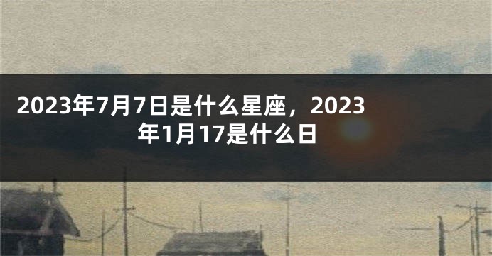 2023年7月7日是什么星座，2023年1月17是什么日