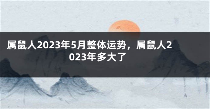 属鼠人2023年5月整体运势，属鼠人2023年多大了