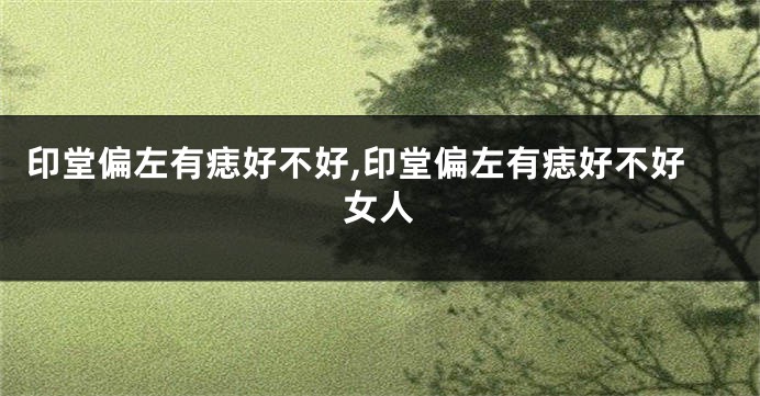 印堂偏左有痣好不好,印堂偏左有痣好不好女人