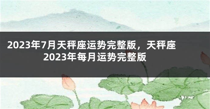 2023年7月天秤座运势完整版，天秤座2023年每月运势完整版