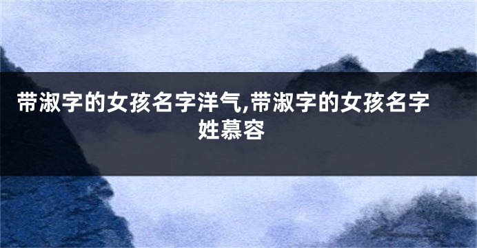 带淑字的女孩名字洋气,带淑字的女孩名字 姓慕容