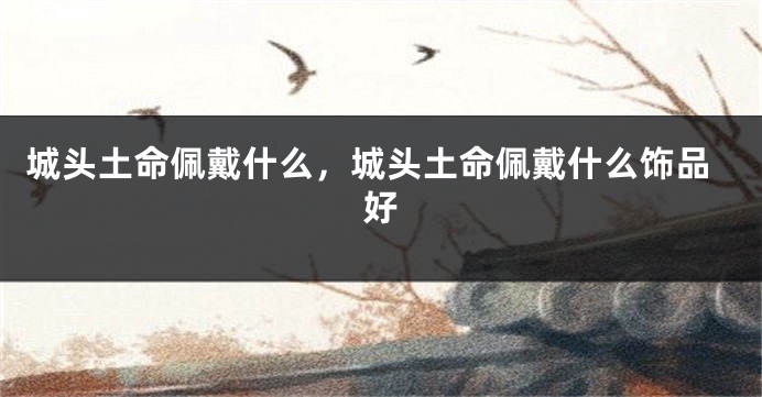 城头土命佩戴什么，城头土命佩戴什么饰品好