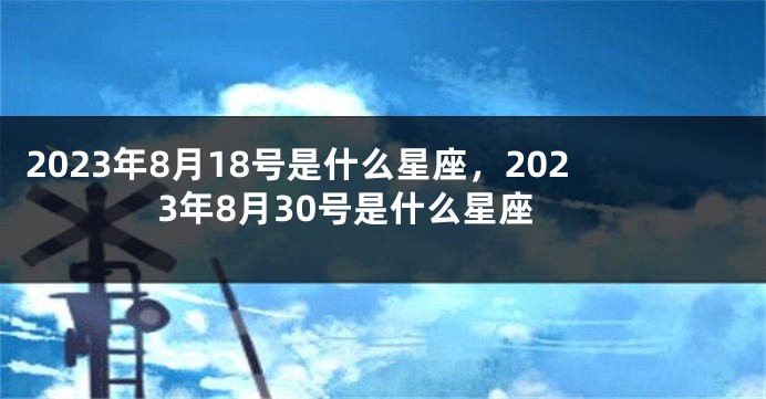 2023年8月18号是什么星座，2023年8月30号是什么星座