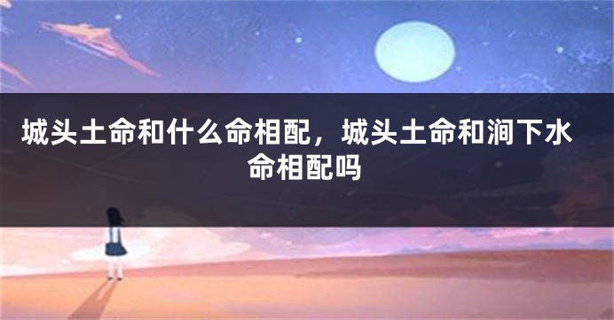 城头土命和什么命相配，城头土命和涧下水命相配吗