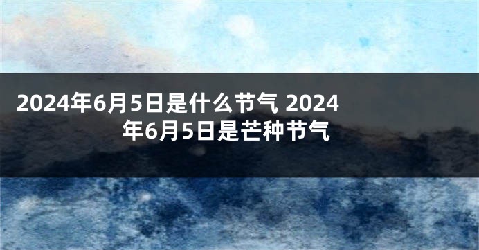 2024年6月5日是什么节气 2024年6月5日是芒种节气
