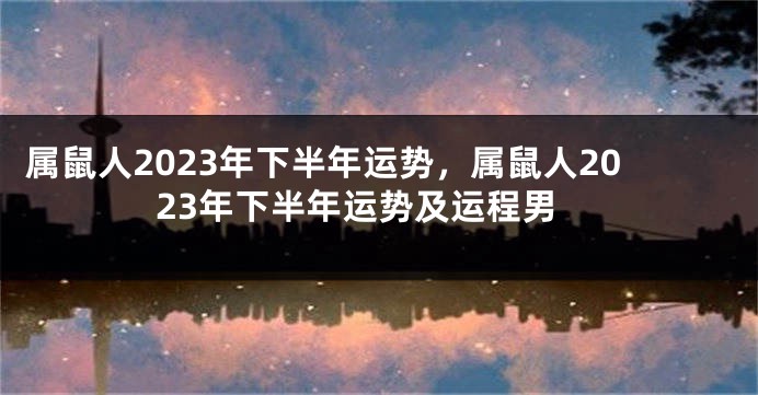 属鼠人2023年下半年运势，属鼠人2023年下半年运势及运程男