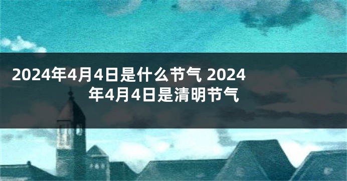 2024年4月4日是什么节气 2024年4月4日是清明节气