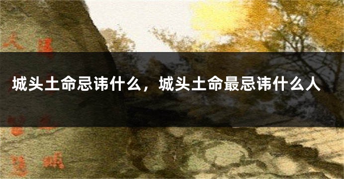 城头土命忌讳什么，城头土命最忌讳什么人
