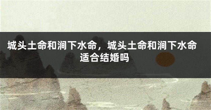 城头土命和涧下水命，城头土命和涧下水命适合结婚吗