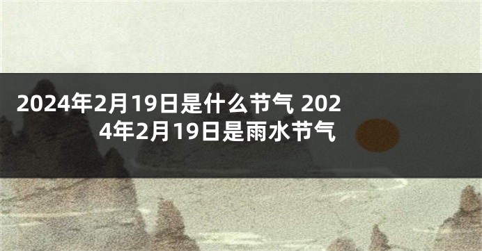 2024年2月19日是什么节气 2024年2月19日是雨水节气