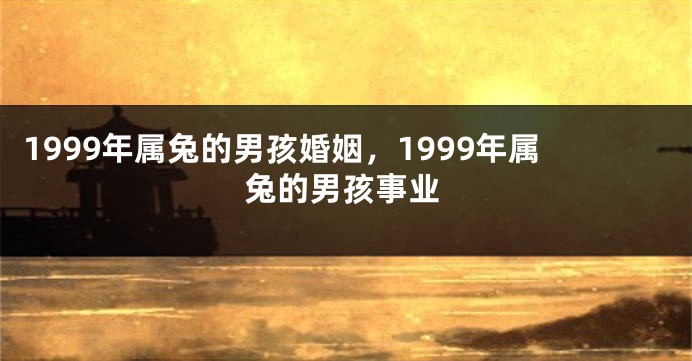 1999年属兔的男孩婚姻，1999年属兔的男孩事业