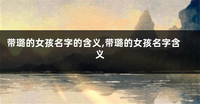 带璐的女孩名字的含义,带璐的女孩名字含义