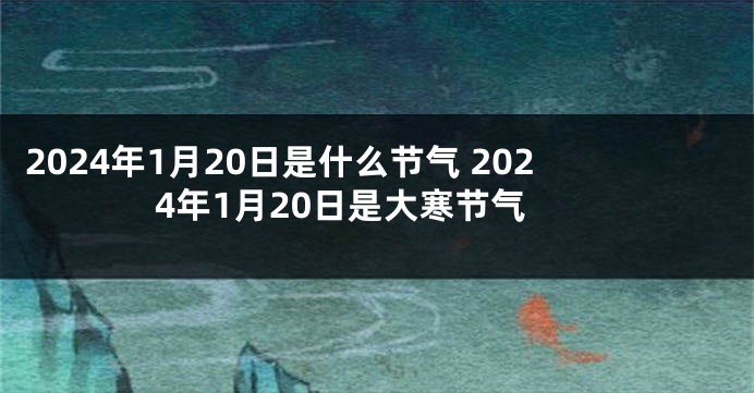 2024年1月20日是什么节气 2024年1月20日是大寒节气
