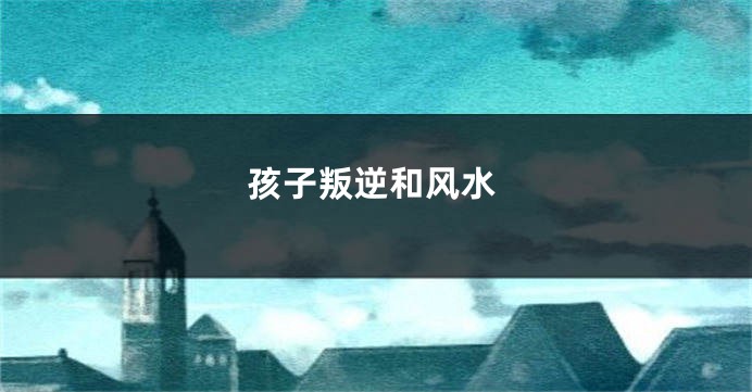 孩子叛逆和风水