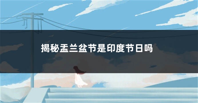 揭秘盂兰盆节是印度节日吗