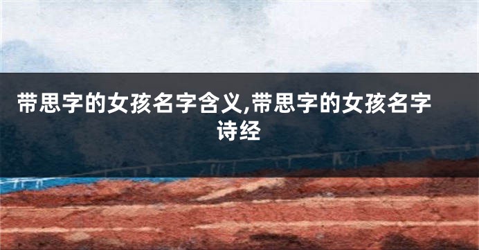 带思字的女孩名字含义,带思字的女孩名字诗经