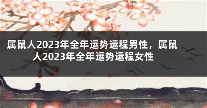 属鼠人2023年全年运势运程男性，属鼠人2023年全年运势运程女性