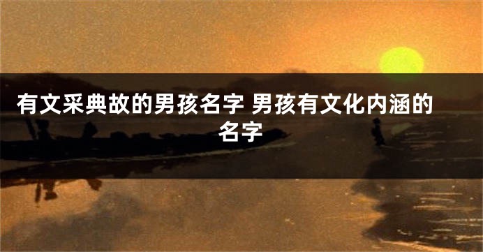 有文采典故的男孩名字 男孩有文化内涵的名字