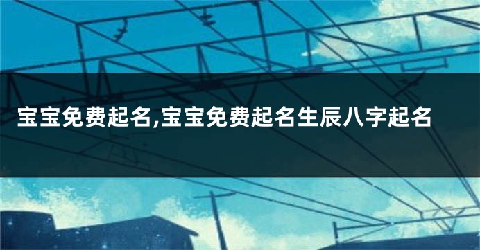 宝宝免费起名,宝宝免费起名生辰八字起名