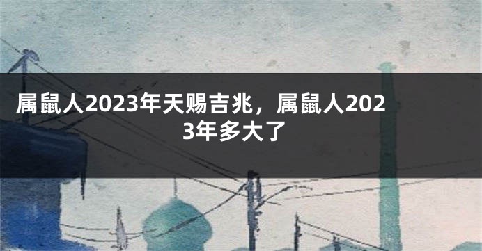 属鼠人2023年天赐吉兆，属鼠人2023年多大了