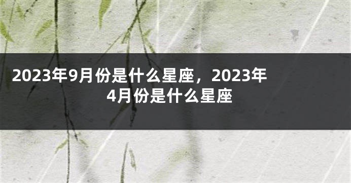 2023年9月份是什么星座，2023年4月份是什么星座