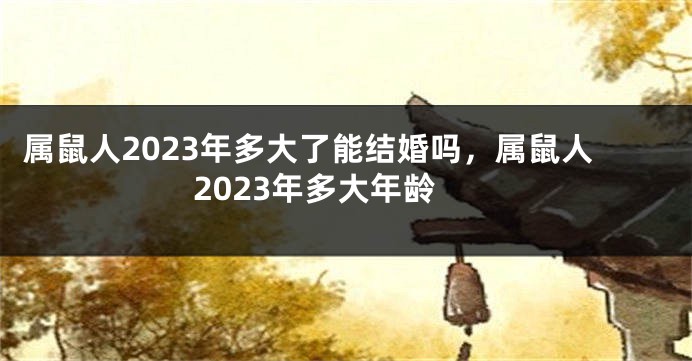 属鼠人2023年多大了能结婚吗，属鼠人2023年多大年龄