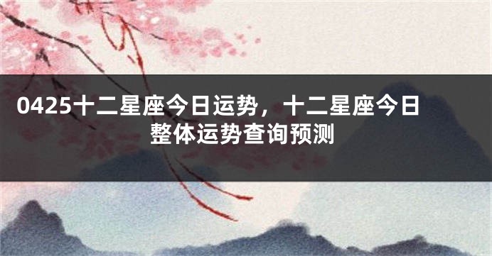0425十二星座今日运势，十二星座今日整体运势查询预测