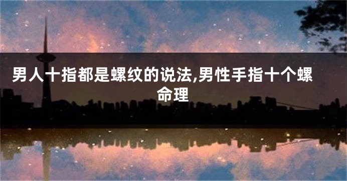 男人十指都是螺纹的说法,男性手指十个螺命理