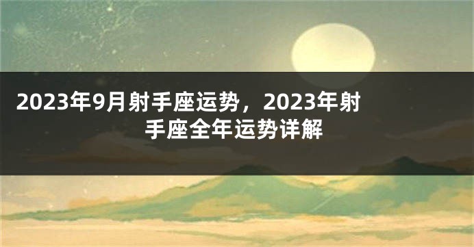2023年9月射手座运势，2023年射手座全年运势详解