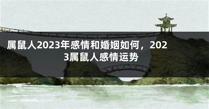 属鼠人2023年感情和婚姻如何，2023属鼠人感情运势