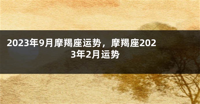 2023年9月摩羯座运势，摩羯座2023年2月运势