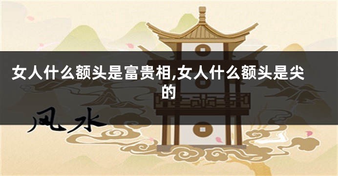 女人什么额头是富贵相,女人什么额头是尖的