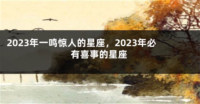 2023年一鸣惊人的星座，2023年必有喜事的星座