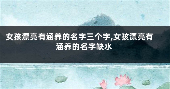 女孩漂亮有涵养的名字三个字,女孩漂亮有涵养的名字缺水