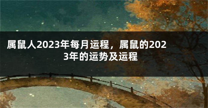 属鼠人2023年每月运程，属鼠的2023年的运势及运程