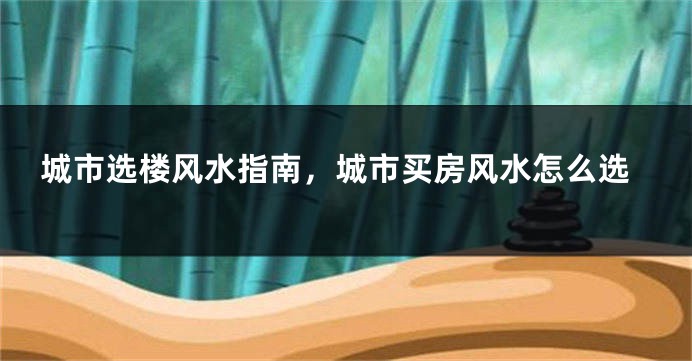 城市选楼风水指南，城市买房风水怎么选