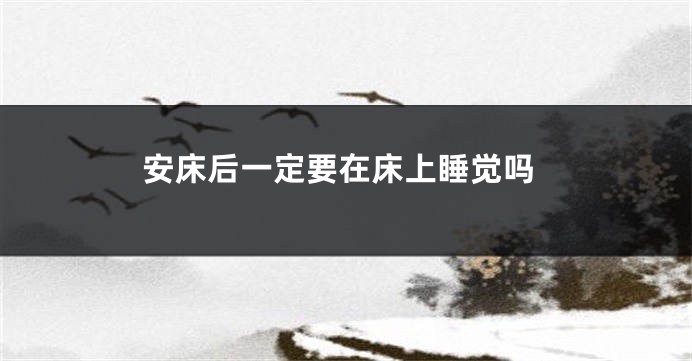 安床后一定要在床上睡觉吗