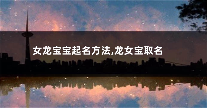 女龙宝宝起名方法,龙女宝取名
