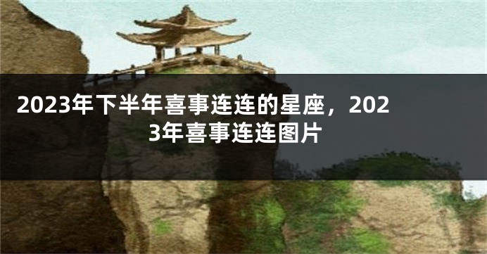 2023年下半年喜事连连的星座，2023年喜事连连图片