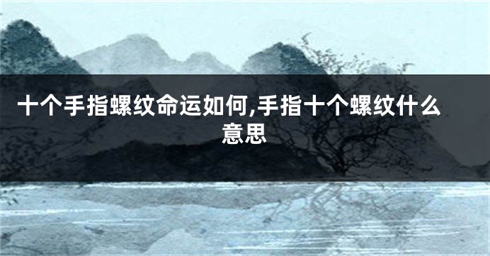 十个手指螺纹命运如何,手指十个螺纹什么意思