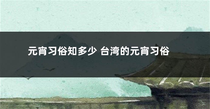 元宵习俗知多少 台湾的元宵习俗