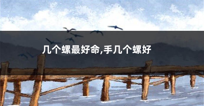 几个螺最好命,手几个螺好