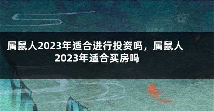 属鼠人2023年适合进行投资吗，属鼠人2023年适合买房吗