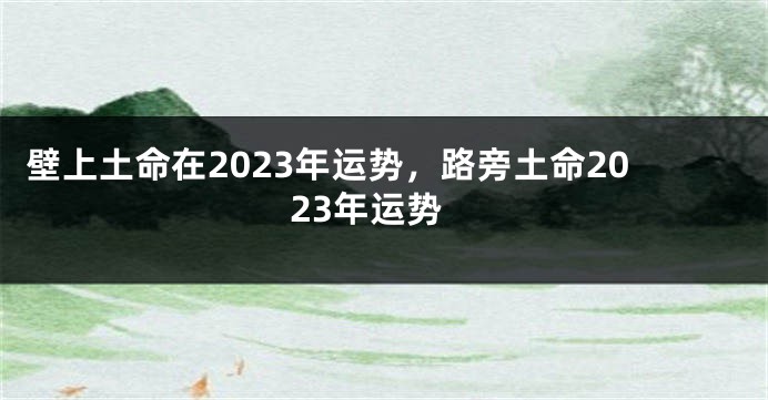 壁上土命在2023年运势，路旁土命2023年运势