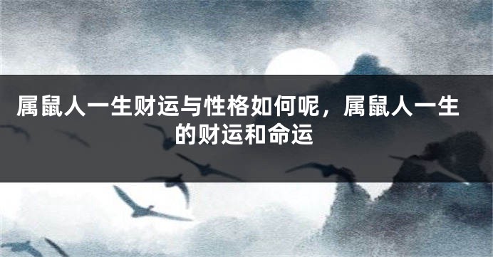 属鼠人一生财运与性格如何呢，属鼠人一生的财运和命运
