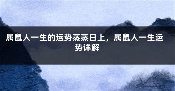属鼠人一生的运势蒸蒸日上，属鼠人一生运势详解